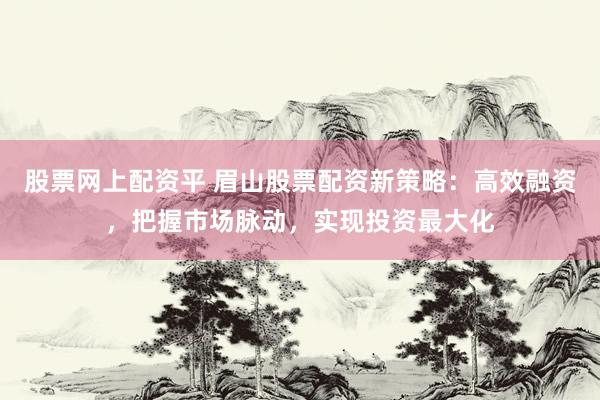 股票网上配资平 眉山股票配资新策略：高效融资，把握市场脉动，实现投资最大化