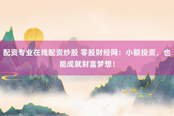配资专业在线配资炒股 零股财经网：小额投资，也能成就财富梦想！