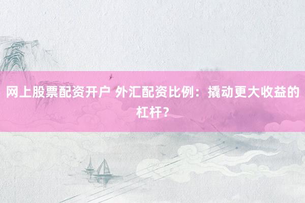 网上股票配资开户 外汇配资比例：撬动更大收益的杠杆？