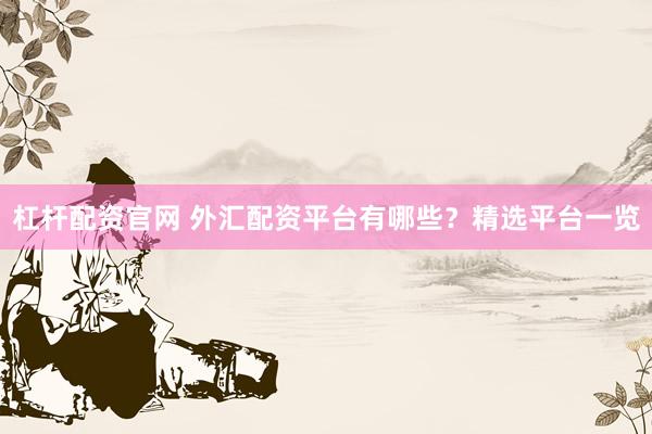 杠杆配资官网 外汇配资平台有哪些？精选平台一览