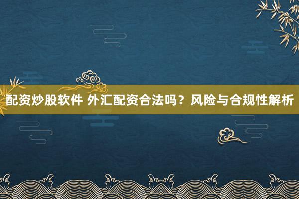 配资炒股软件 外汇配资合法吗？风险与合规性解析