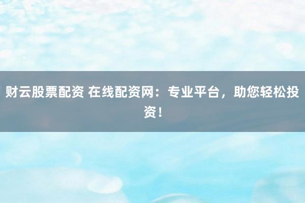 财云股票配资 在线配资网：专业平台，助您轻松投资！