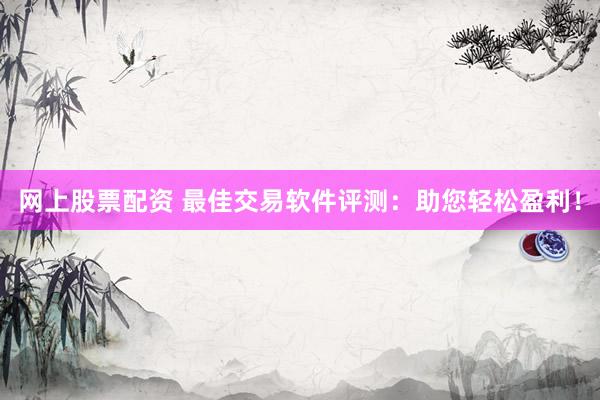 网上股票配资 最佳交易软件评测：助您轻松盈利！