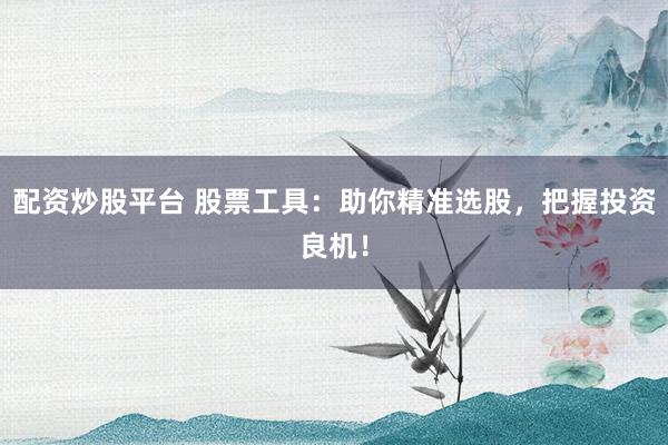 配资炒股平台 股票工具：助你精准选股，把握投资良机！