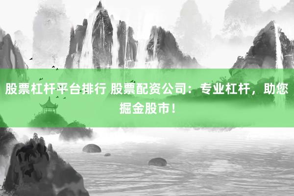 股票杠杆平台排行 股票配资公司：专业杠杆，助您掘金股市！