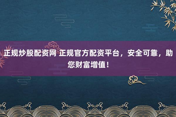 正规炒股配资网 正规官方配资平台，安全可靠，助您财富增值！