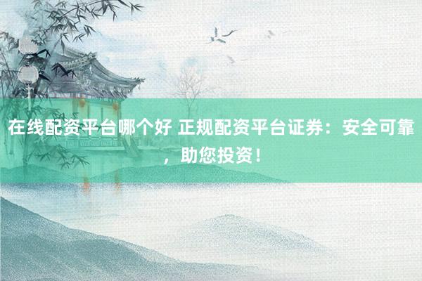 在线配资平台哪个好 正规配资平台证券：安全可靠，助您投资！