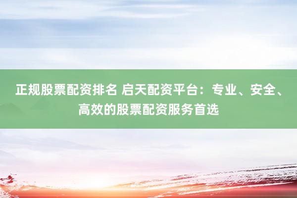 正规股票配资排名 启天配资平台：专业、安全、高效的股票配资服务首选