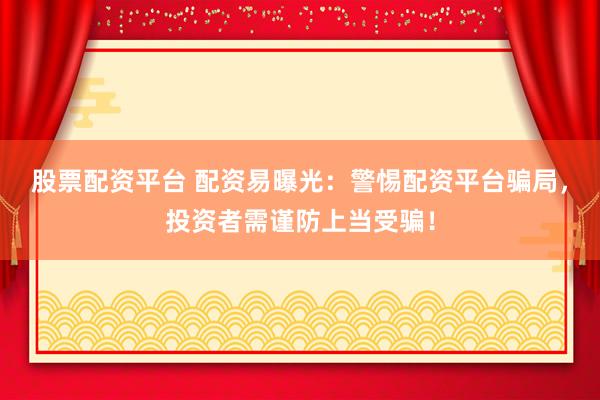 股票配资平台 配资易曝光：警惕配资平台骗局，投资者需谨防上当受骗！