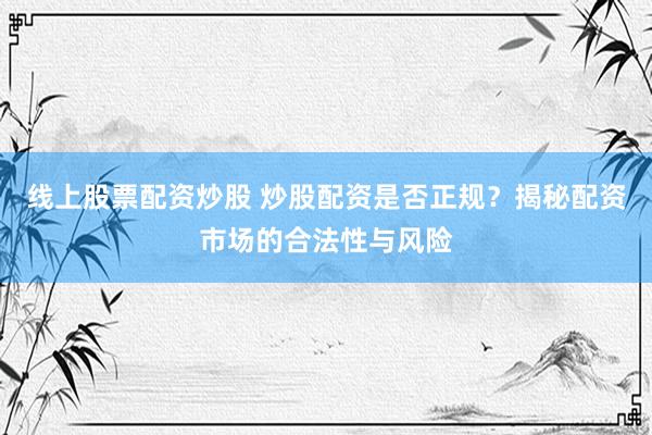 线上股票配资炒股 炒股配资是否正规？揭秘配资市场的合法性与风险
