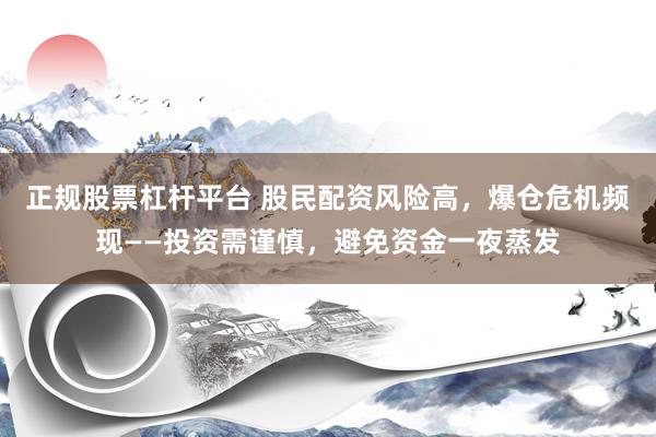 正规股票杠杆平台 股民配资风险高，爆仓危机频现——投资需谨慎，避免资金一夜蒸发