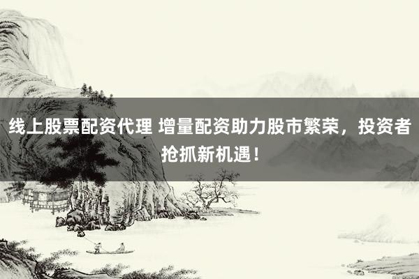 线上股票配资代理 增量配资助力股市繁荣，投资者抢抓新机遇！