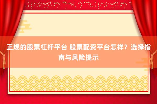 正规的股票杠杆平台 股票配资平台怎样？选择指南与风险提示