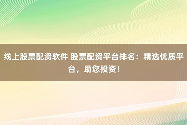 线上股票配资软件 股票配资平台排名：精选优质平台，助您投资！