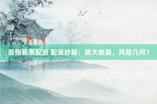 股指股票配资 配资炒股：放大收益，风险几何？