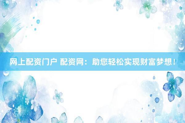 网上配资门户 配资网：助您轻松实现财富梦想！