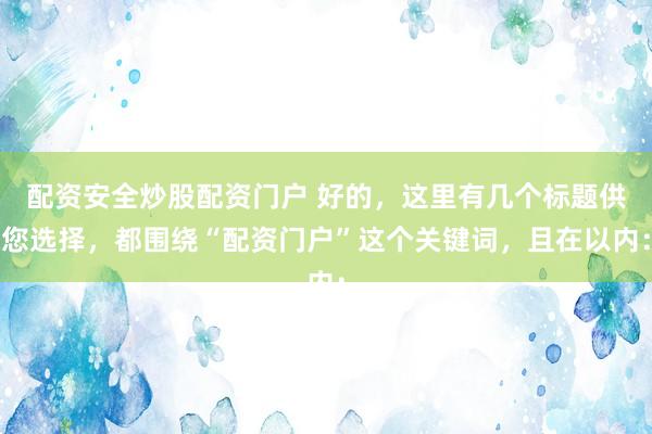 配资安全炒股配资门户 好的，这里有几个标题供您选择，都围绕“配资门户”这个关键词，且在以内：