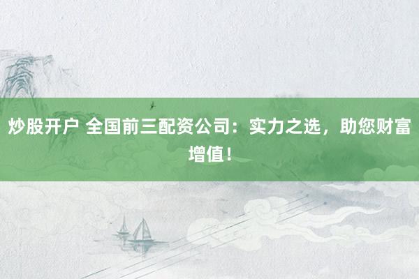 炒股开户 全国前三配资公司：实力之选，助您财富增值！