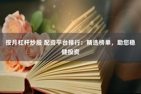 按月杠杆炒股 配资平台排行：精选榜单，助您稳健投资