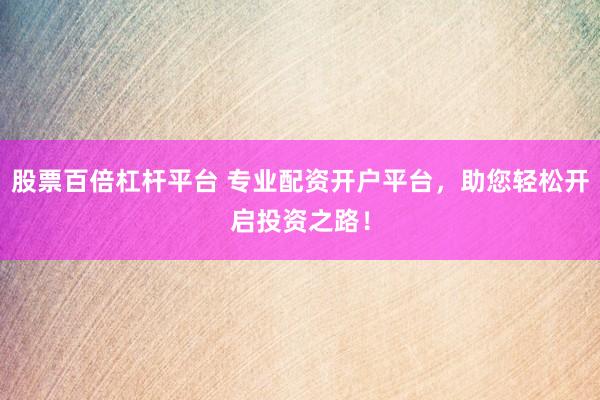股票百倍杠杆平台 专业配资开户平台，助您轻松开启投资之路！