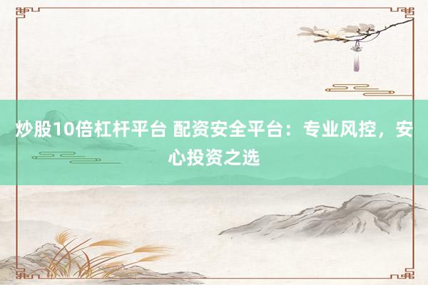 炒股10倍杠杆平台 配资安全平台：专业风控，安心投资之选