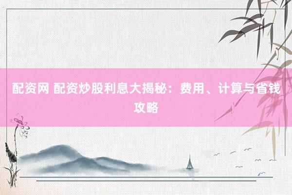 配资网 配资炒股利息大揭秘：费用、计算与省钱攻略