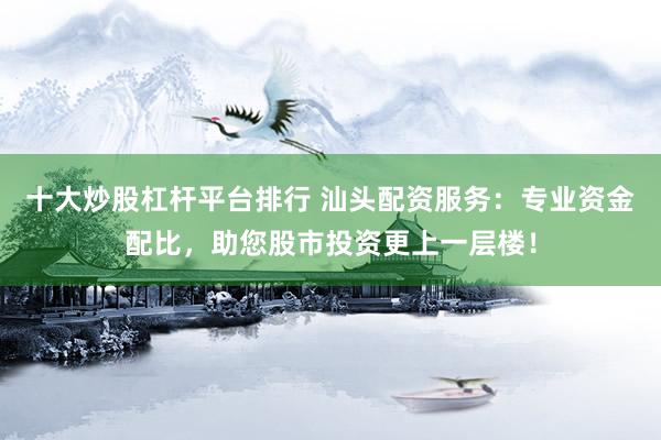 十大炒股杠杆平台排行 汕头配资服务：专业资金配比，助您股市投资更上一层楼！