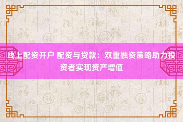 线上配资开户 配资与贷款：双重融资策略助力投资者实现资产增值