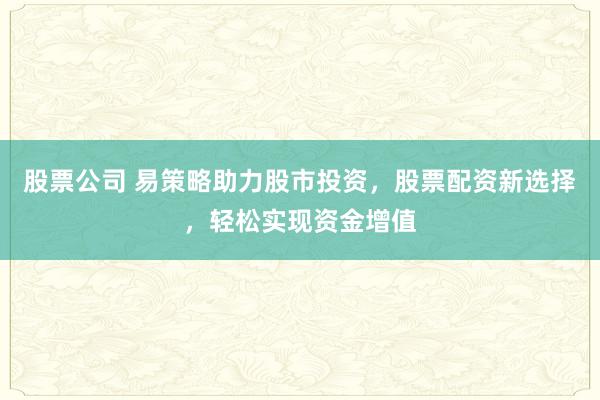 股票公司 易策略助力股市投资，股票配资新选择，轻松实现资金增值