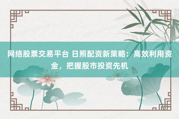 网络股票交易平台 日照配资新策略：高效利用资金，把握股市投资先机