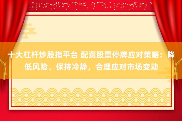 十大杠杆炒股指平台 配资股票停牌应对策略：降低风险、保持冷静，合理应对市场变动