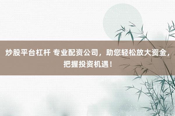 炒股平台杠杆 专业配资公司,助您轻松放大资金,把握投资机遇!