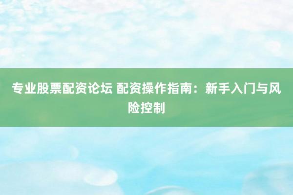 专业股票配资论坛 配资操作指南:新手入门与风险控制