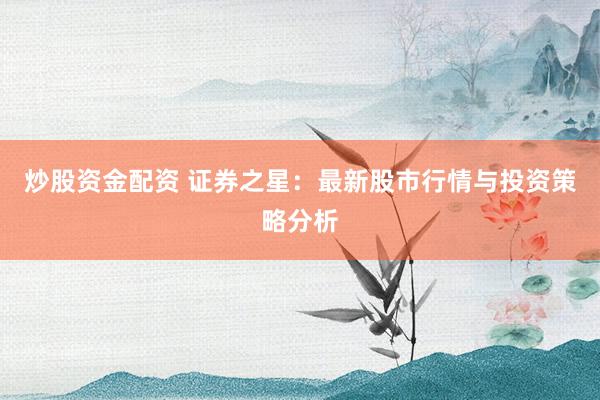 炒股资金配资 证券之星:最新股市行情与投资策略分析