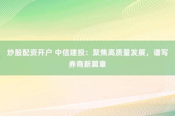 炒股配资开户 中信建投:聚焦高质量发展,谱写券商新篇章