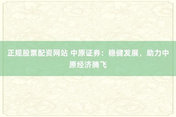 正规股票配资网站 中原证券:稳健发展,助力中原经济腾飞