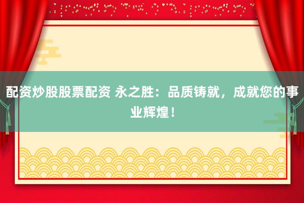 配资炒股股票配资 永之胜:品质铸就,成就您的事业辉煌!