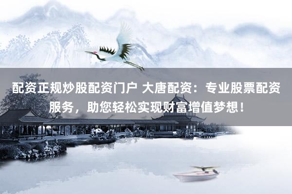 配资正规炒股配资门户 大唐配资:专业股票配资服务,助您轻松实现财富增值梦想!