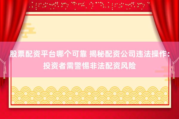 股票配资平台哪个可靠 揭秘配资公司违法操作:投资者需警惕非法配资风险