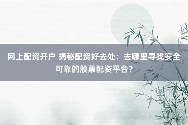 网上配资开户 揭秘配资好去处:去哪里寻找安全可靠的股票配资平台?