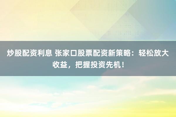 炒股配资利息 张家口股票配资新策略:轻松放大收益,把握投资先机!