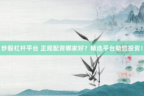 炒股杠杆平台 正规配资哪家好?精选平台助您投资!