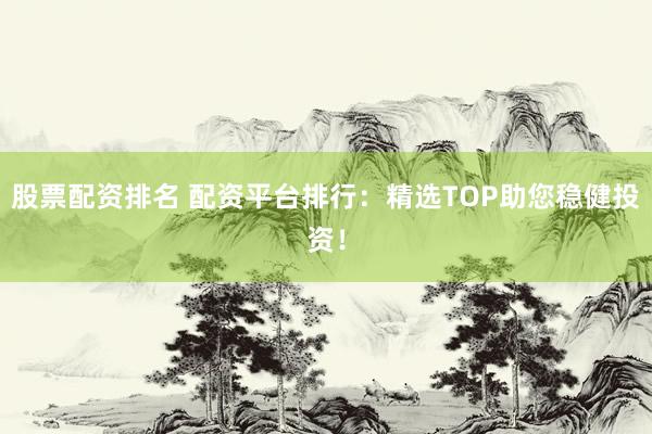 股票配资排名 配资平台排行：精选TOP助您稳健投资！