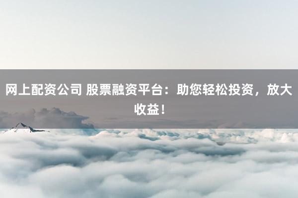 网上配资公司 股票融资平台：助您轻松投资，放大收益！