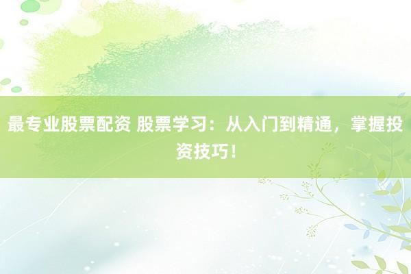 最专业股票配资 股票学习:从入门到精通,掌握投资技巧!