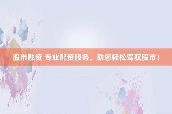 股市融资 专业配资服务，助您轻松驾驭股市！