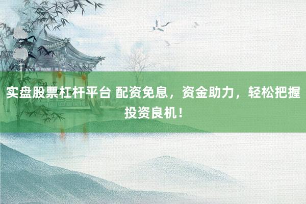 实盘股票杠杆平台 配资免息，资金助力，轻松把握投资良机！
