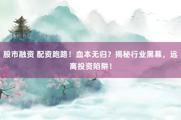 股市融资 配资跑路!血本无归?揭秘行业黑幕,远离投资陷阱!