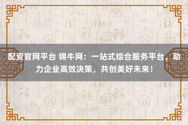 配资官网平台 锦牛网:一站式综合服务平台,助力企业高效决策,共创美好未来!