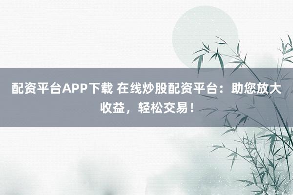 配资平台APP下载 在线炒股配资平台:助您放大收益,轻松交易!